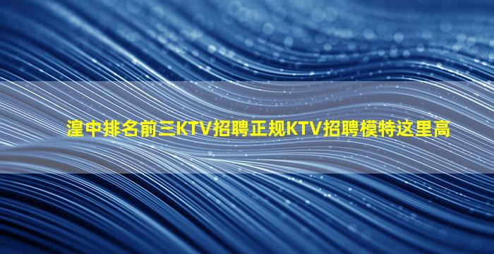 湟中排名前三KTV招聘正规KTV招聘模特这里高